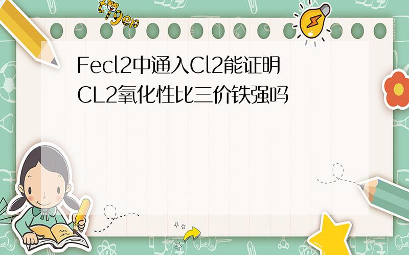 Fecl2中通入Cl2能证明CL2氧化性比三价铁强吗