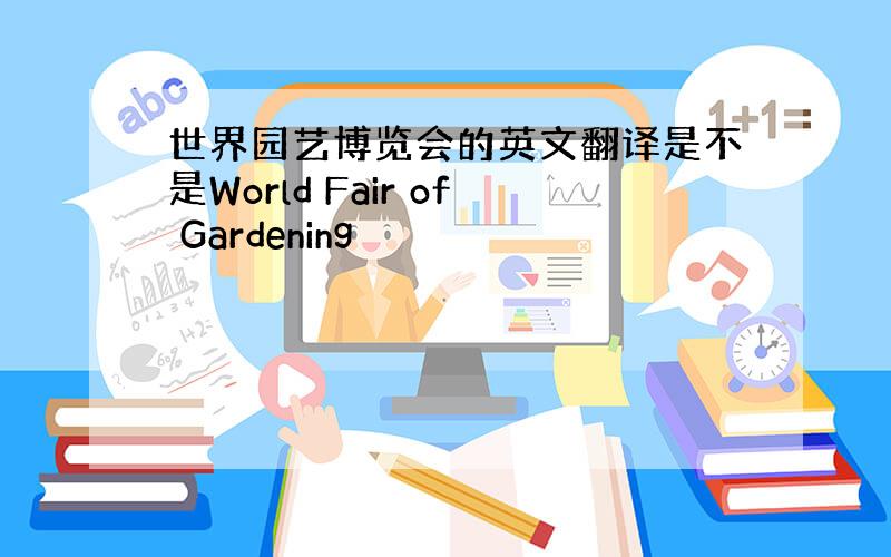 世界园艺博览会的英文翻译是不是World Fair of Gardening