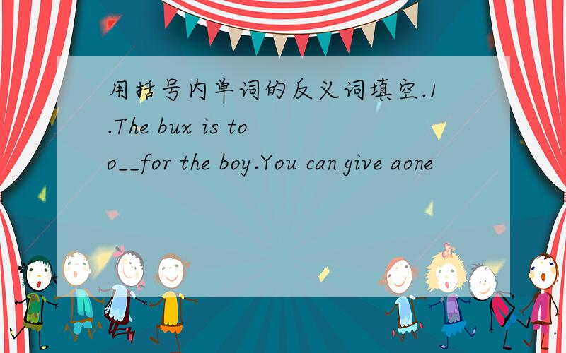用括号内单词的反义词填空.1.The bux is too__for the boy.You can give aone