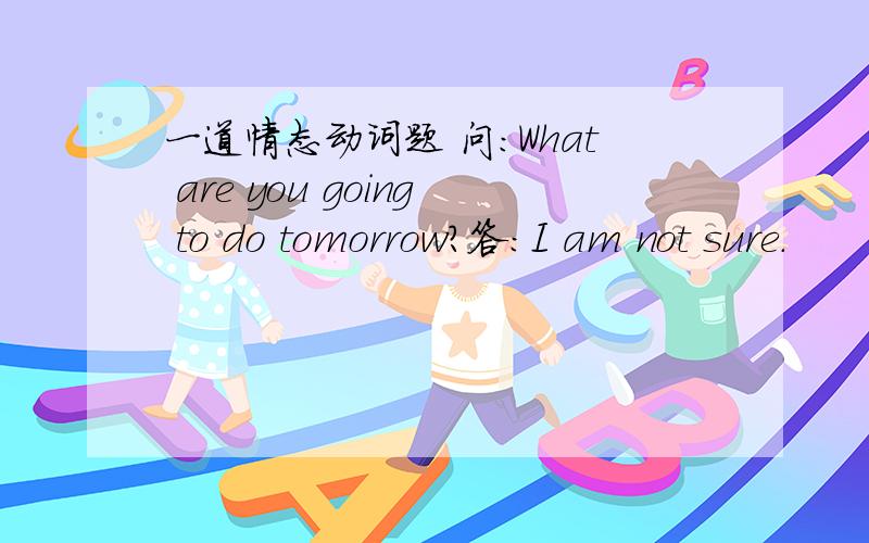 一道情态动词题 问：What are you going to do tomorrow?答：I am not sure.