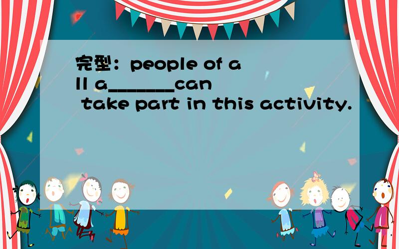 完型：people of all a_______can take part in this activity.
