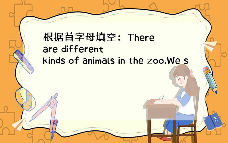 根据首字母填空：There are different kinds of animals in the zoo.We s