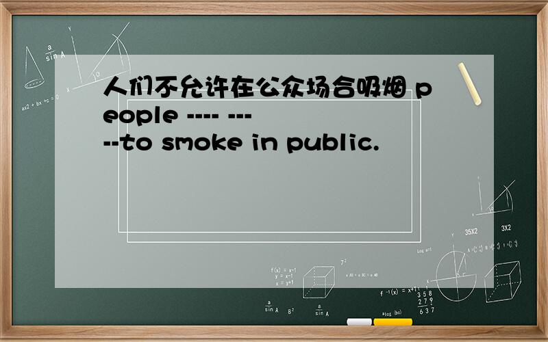 人们不允许在公众场合吸烟 people ---- -----to smoke in public.