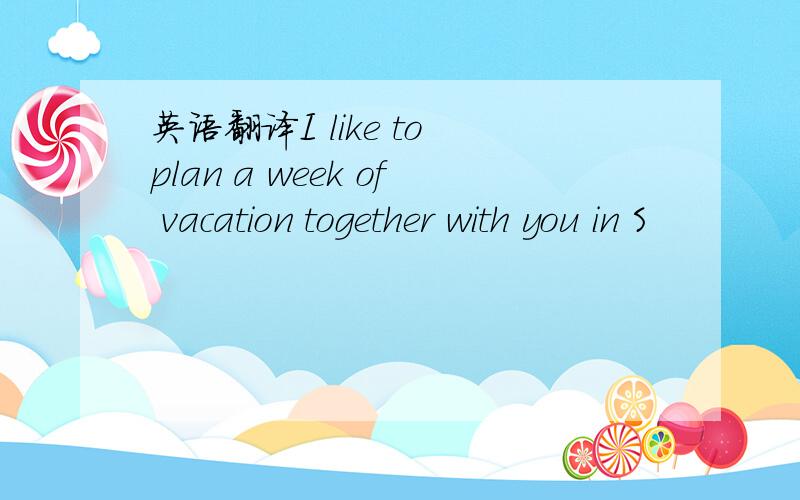 英语翻译I like to plan a week of vacation together with you in S