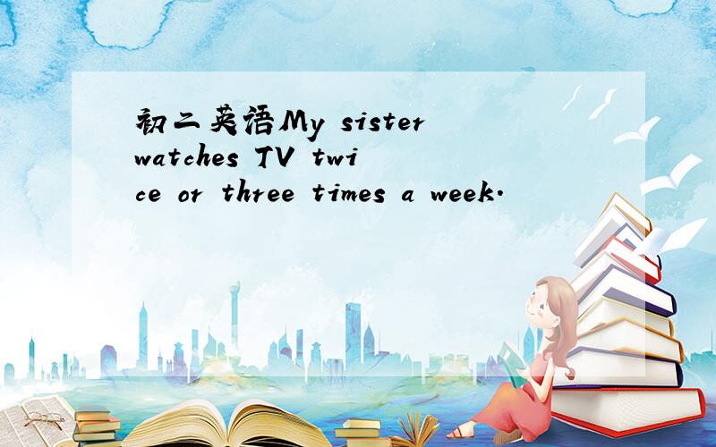 初二英语My sister watches TV twice or three times a week.