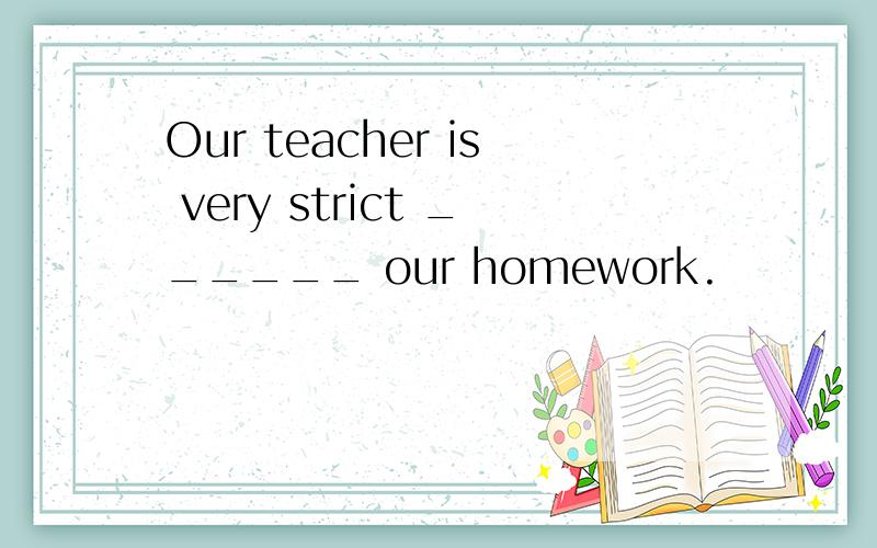 Our teacher is very strict ______ our homework.