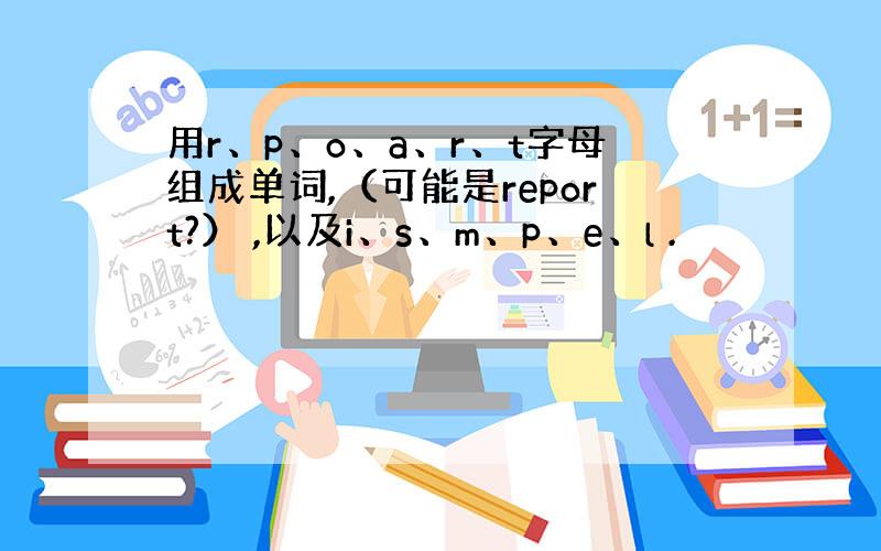用r、p、o、a、r、t字母组成单词,（可能是report?） ,以及i、s、m、p、e、l .