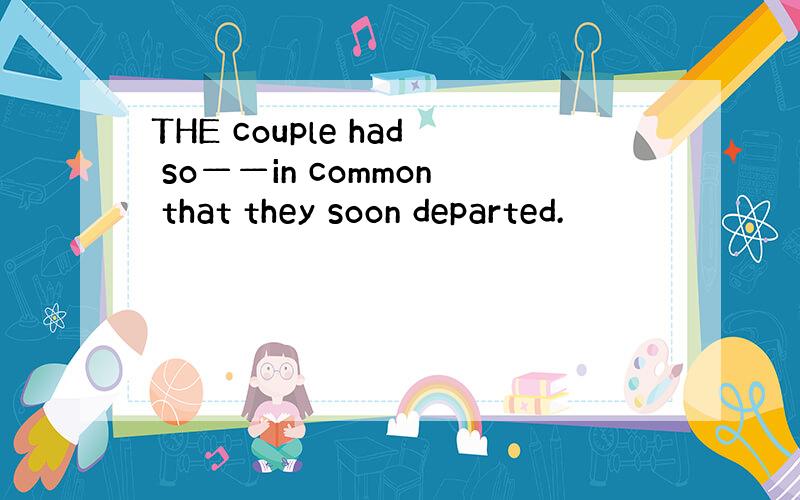 THE couple had so——in common that they soon departed.