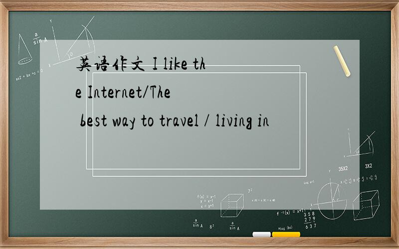 英语作文 I like the Internet／The best way to travel / living in