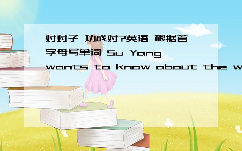 对对子 功成对?英语 根据首字母写单词 Su Yang wants to know about the w______
