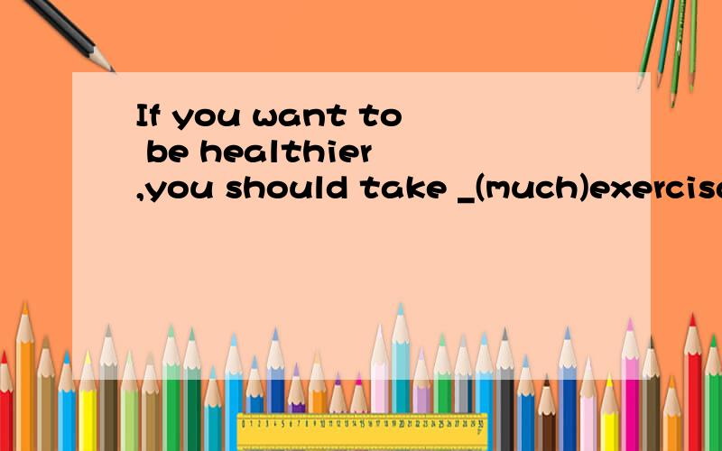 If you want to be healthier ,you should take _(much)exercisa