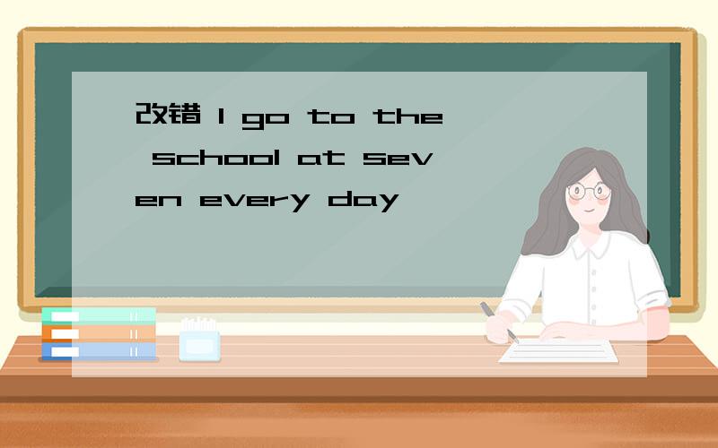 改错 I go to the school at seven every day