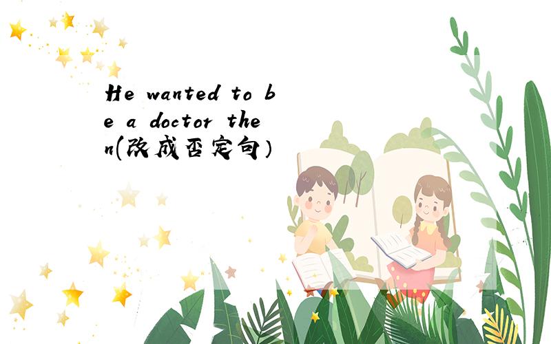 He wanted to be a doctor then(改成否定句）