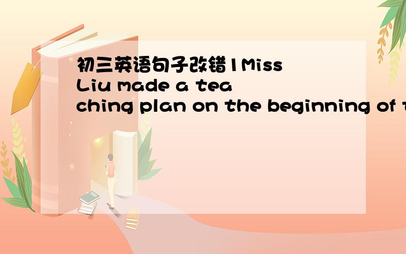 初三英语句子改错1Miss Liu made a teaching plan on the beginning of t