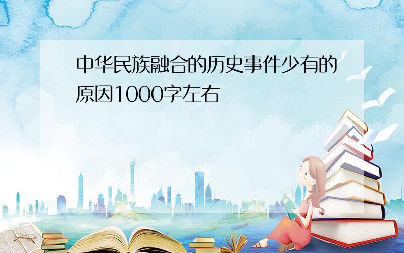 中华民族融合的历史事件少有的原因1000字左右