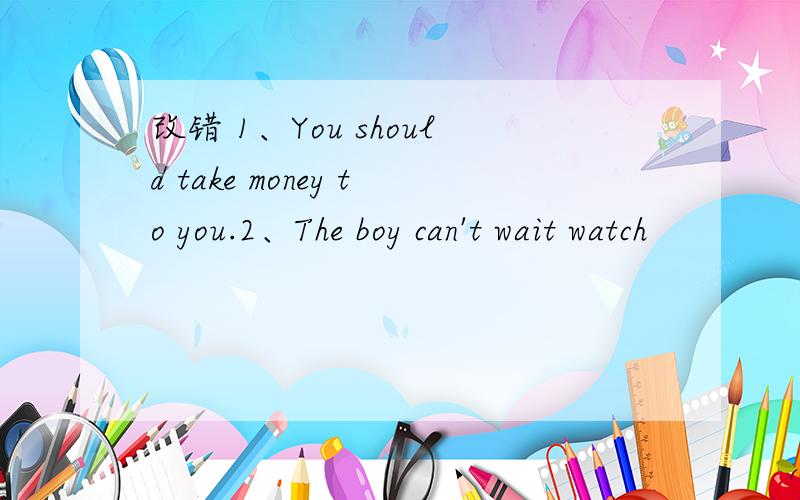 改错 1、You should take money to you.2、The boy can't wait watch