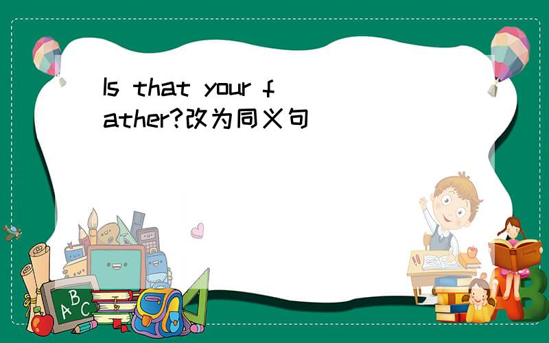 Is that your father?改为同义句
