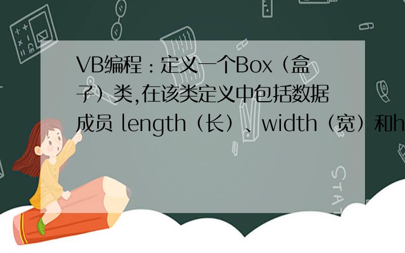 VB编程：定义一个Box（盒子）类,在该类定义中包括数据成员 length（长）、width（宽）和height（高）；