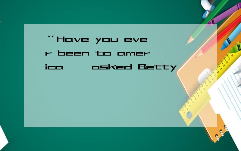 ‘’Have you ever been to america ''asked Betty