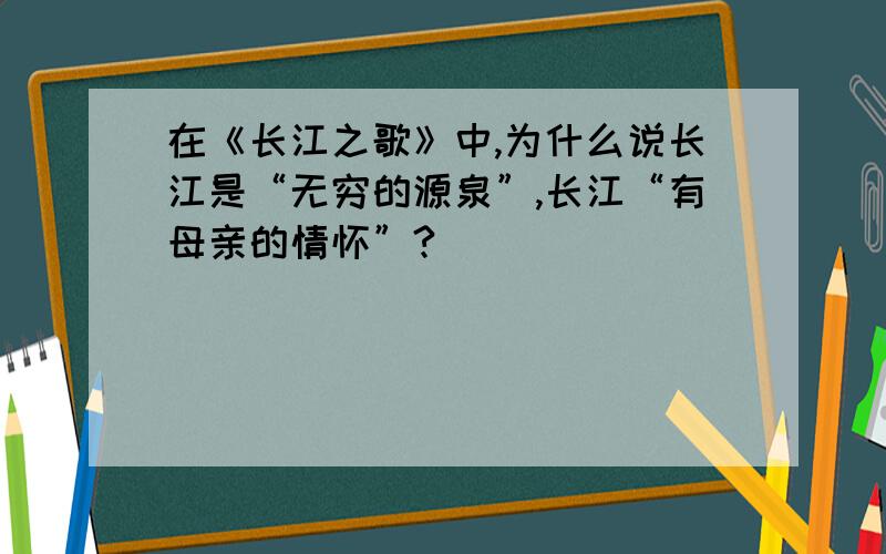 在《长江之歌》中,为什么说长江是“无穷的源泉”,长江“有母亲的情怀”?