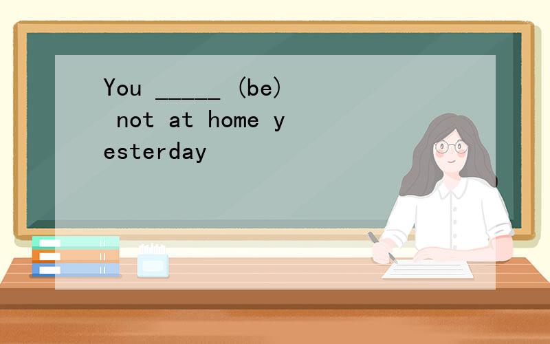 You _____ (be) not at home yesterday
