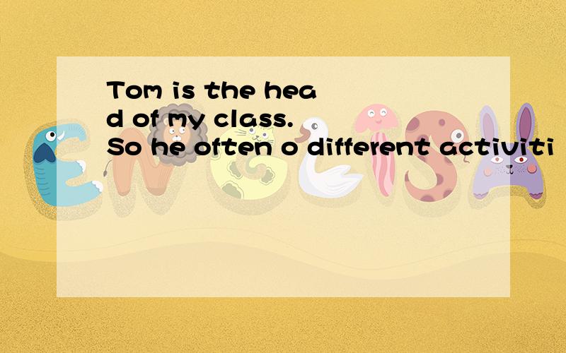 Tom is the head of my class.So he often o different activiti