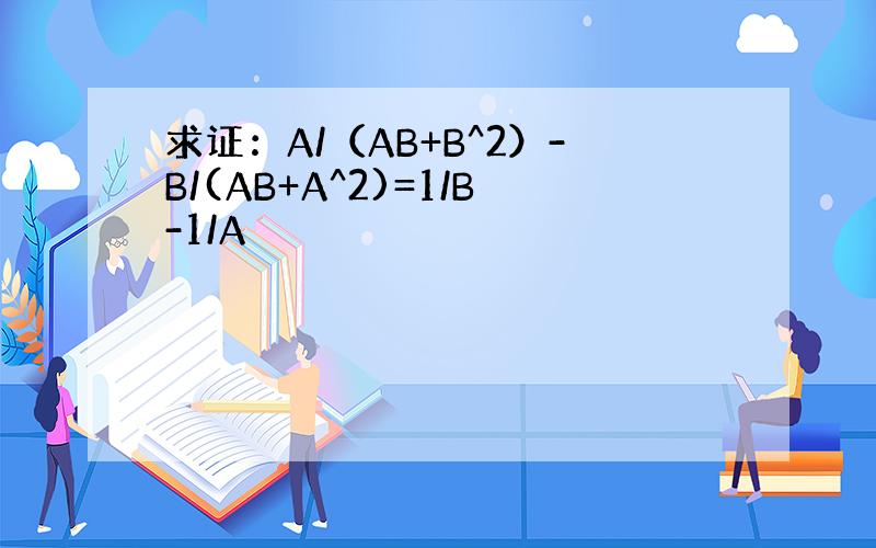 求证：A/（AB+B^2）-B/(AB+A^2)=1/B-1/A