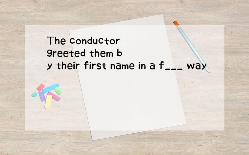The conductor greeted them by their first name in a f___ way