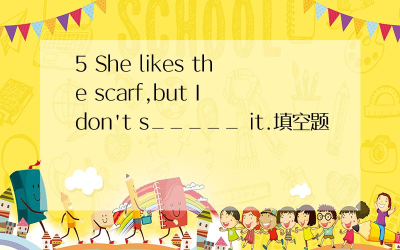 5 She likes the scarf,but I don't s_____ it.填空题