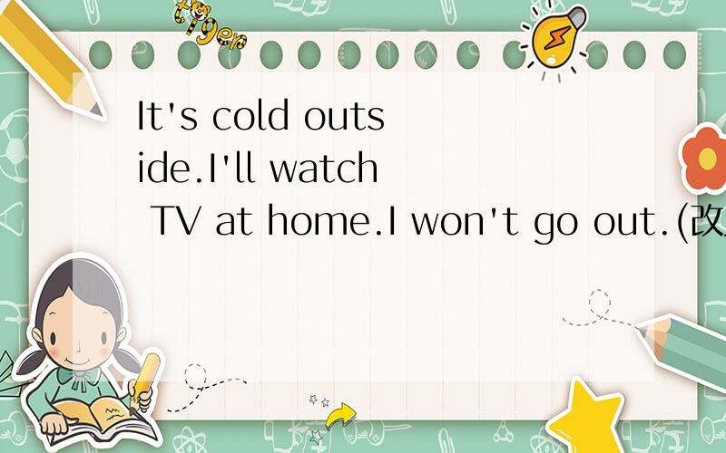 It's cold outside.I'll watch TV at home.I won't go out.(改为同义