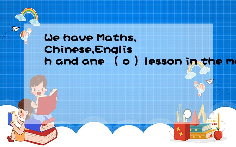 We have Maths,Chinese,English and ane （ o ）lesson in the mon