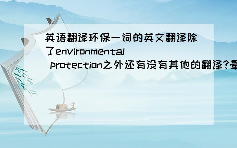 英语翻译环保一词的英文翻译除了environmental protection之外还有没有其他的翻译?晕了!enviro