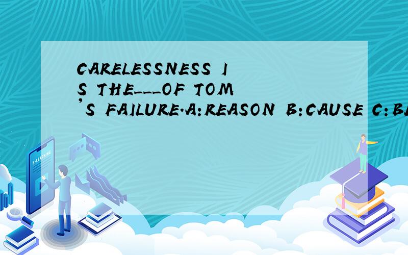 CARELESSNESS IS THE___OF TOM'S FAILURE.A:REASON B:CAUSE C:BE