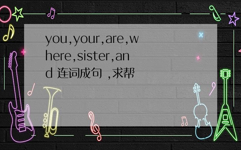 you,your,are,where,sister,and 连词成句 ,求帮