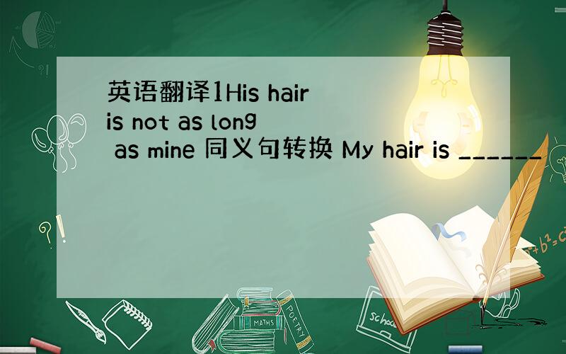 英语翻译1His hair is not as long as mine 同义句转换 My hair is ______