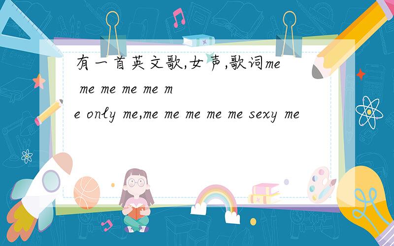 有一首英文歌,女声,歌词me me me me me me only me,me me me me me sexy me