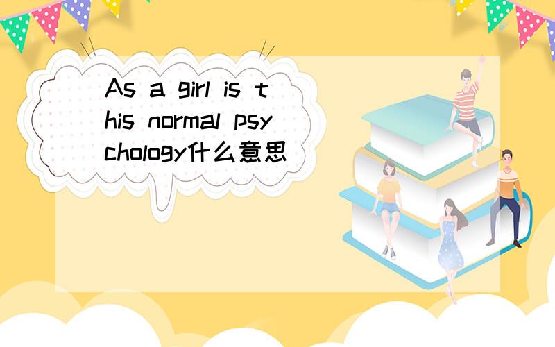As a girl is this normal psychology什么意思