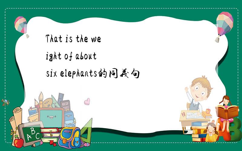 That is the weight of about six elephants的同义句