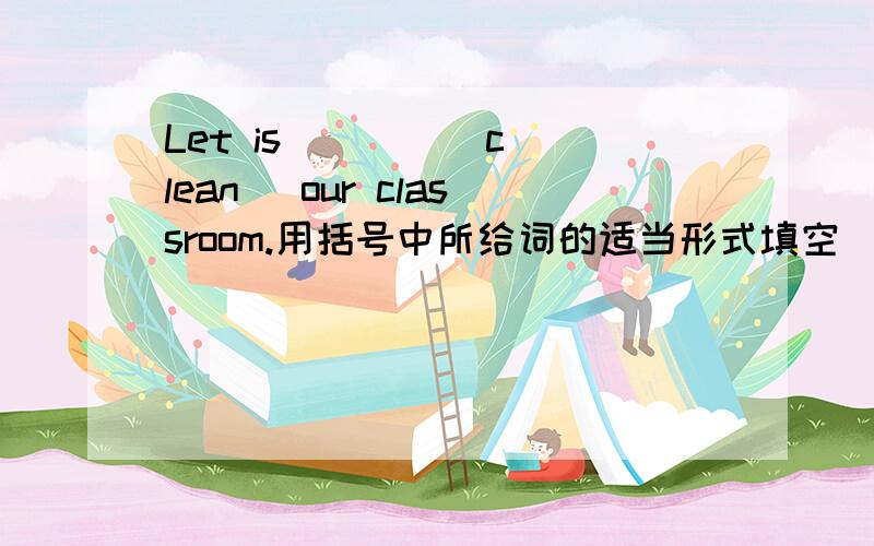 Let is ( ) ( clean) our classroom.用括号中所给词的适当形式填空