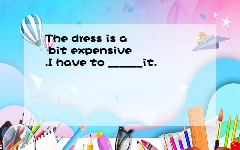 The dress is a bit expensive.I have to ______it.