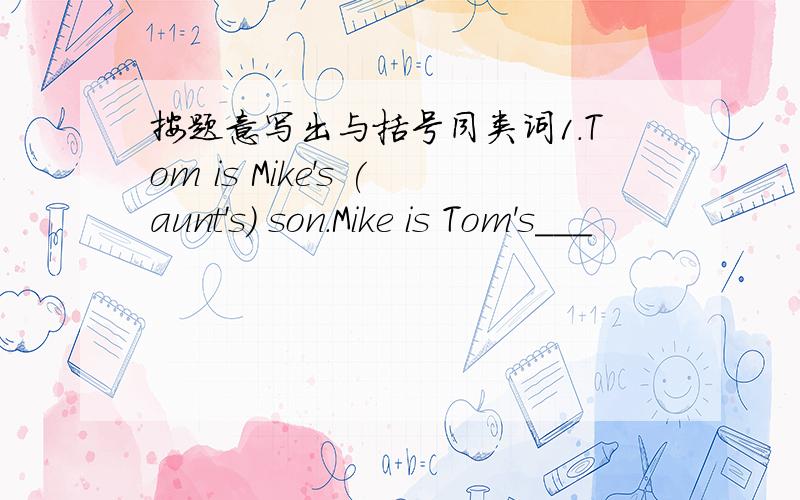 按题意写出与括号同类词1.Tom is Mike's (aunt's) son.Mike is Tom's___