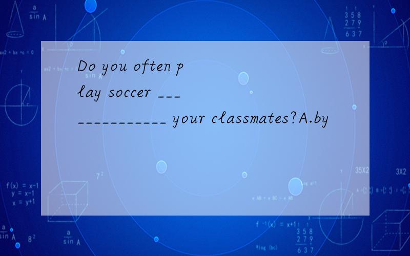 Do you often play soccer ______________ your classmates?A.by