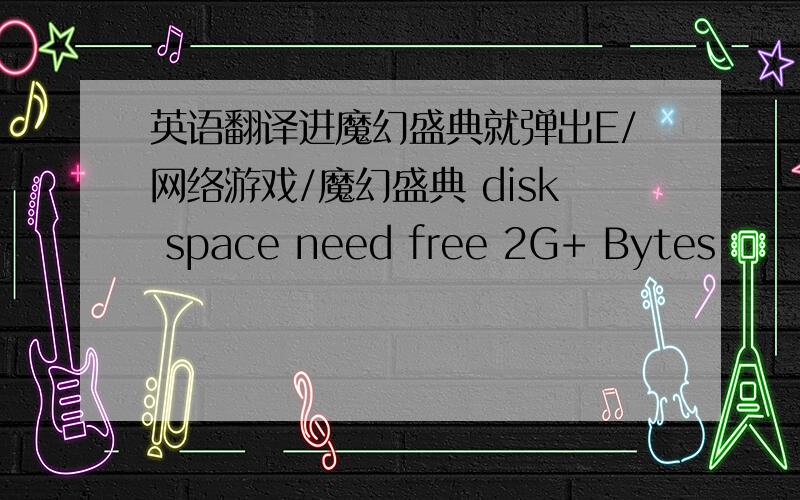 英语翻译进魔幻盛典就弹出E/网络游戏/魔幻盛典 disk space need free 2G+ Bytes