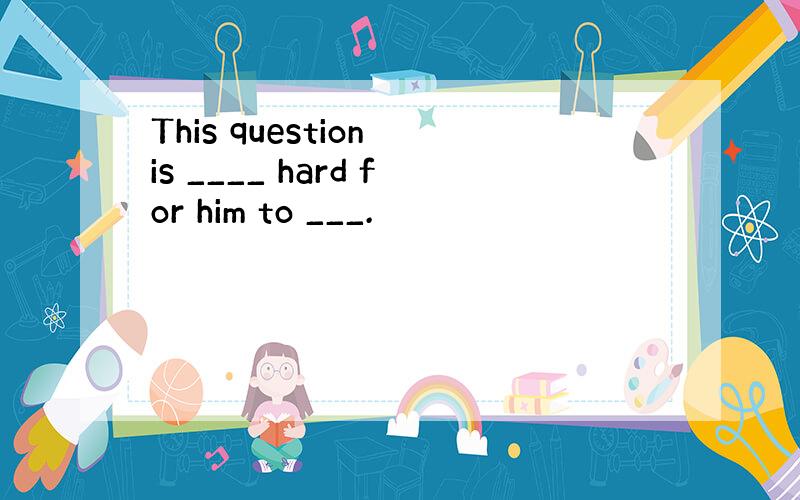 This question is ____ hard for him to ___.
