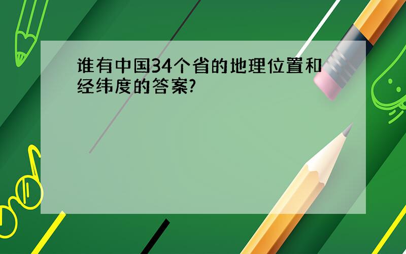 谁有中国34个省的地理位置和经纬度的答案?