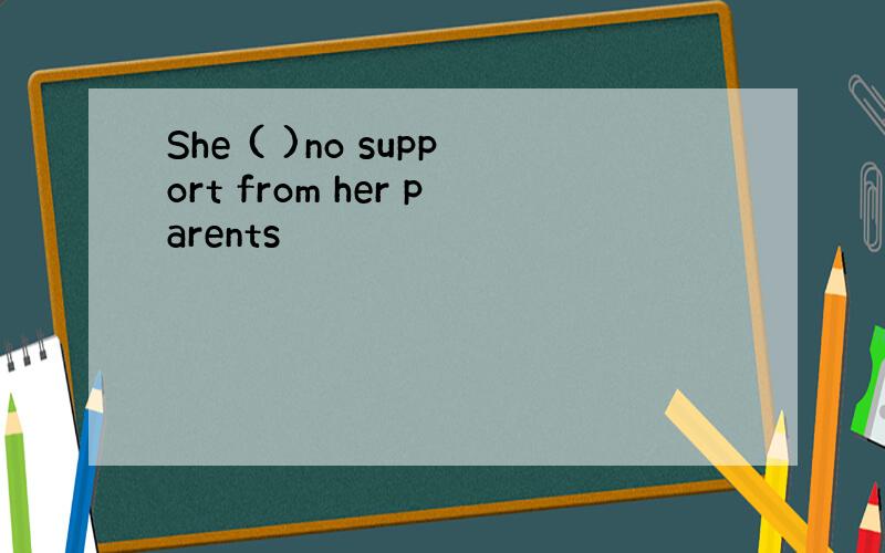 She ( )no support from her parents