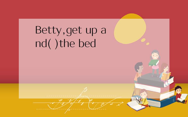 Betty,get up and( )the bed