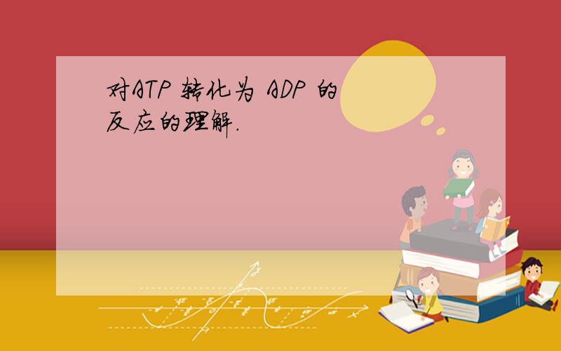 对ATP 转化为 ADP 的反应的理解.