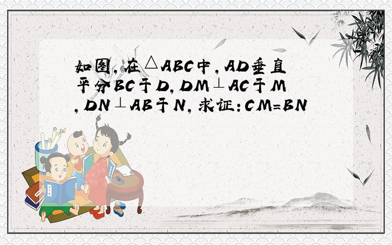 如图,在△ABC中,AD垂直平分BC于D,DM⊥AC于M,DN⊥AB于N,求证：CM=BN