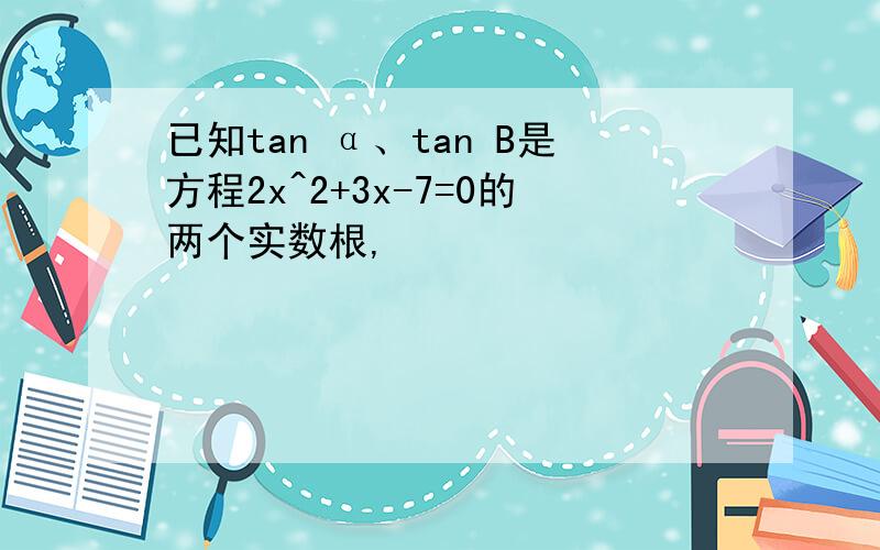已知tan α、tan B是方程2x^2+3x-7=0的两个实数根,